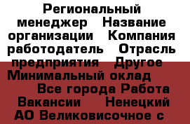 Региональный менеджер › Название организации ­ Компания-работодатель › Отрасль предприятия ­ Другое › Минимальный оклад ­ 40 000 - Все города Работа » Вакансии   . Ненецкий АО,Великовисочное с.